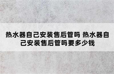 热水器自己安装售后管吗 热水器自己安装售后管吗要多少钱